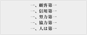 社是　一、顧客第一 一、信用第一 一、努力第一 一、協力第一 一、人は第一