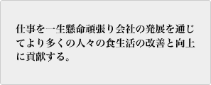 社訓 仕事を一生懸命頑張り会社の発展を通じてより多くの人々の食生活の改善と向上に貢献する。