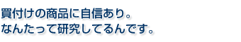  買付けの商品に自信あり。 なんたって、研究してるんです。