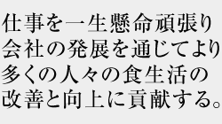 社訓 仕事を一生懸命頑張り会社の発展を通じてより多くの人々の食生活の改善と向上に貢献する。