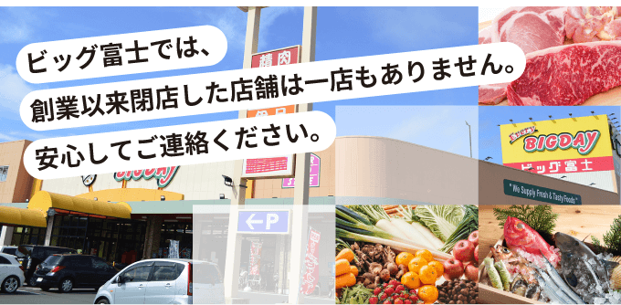 ビッグ富士では、創業以来閉店した店舗は一店もありません。安心してご連絡ください。